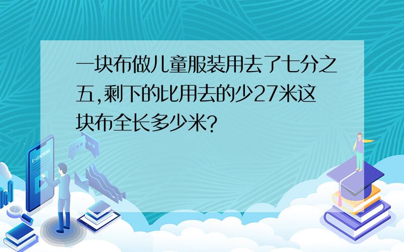 一块布做儿童服装用去了七分之五,剩下的比用去的少27米这块布全长多少米?