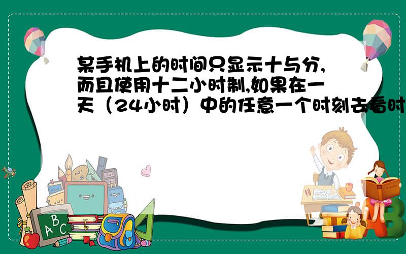 某手机上的时间只显示十与分,而且使用十二小时制,如果在一天（24小时）中的任意一个时刻去看时间,至少看某手机上的时间只显示时与分,而且使用十二小时制,如果在一天二十四小时中的任