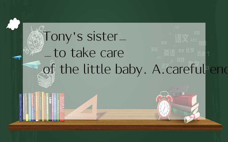 Tony's sister__to take care of the little baby. A.careful enough B enough careful C enough carefull