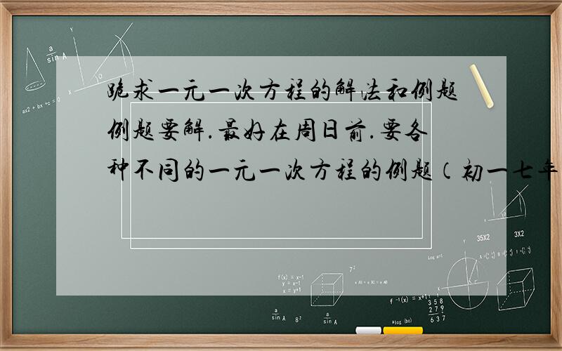 跪求一元一次方程的解法和例题例题要解.最好在周日前.要各种不同的一元一次方程的例题（初一七年级上的）其他的别写~