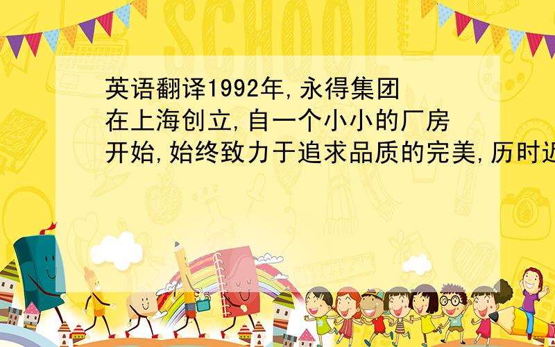 英语翻译1992年,永得集团在上海创立,自一个小小的厂房开始,始终致力于追求品质的完美,历时近数十年的努力,永得已成为国际辅料行业中最具竞争力的企业之一,产品主管服装商标、吊牌标签