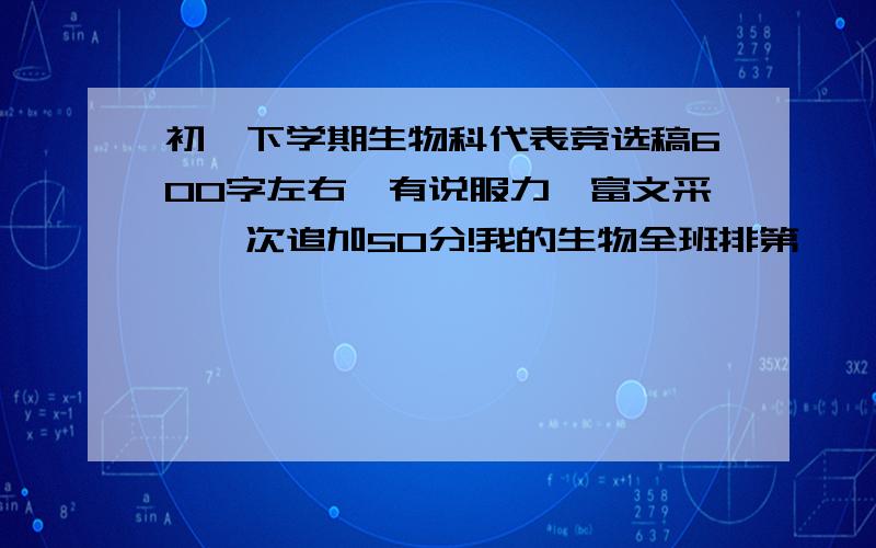 初一下学期生物科代表竞选稿600字左右,有说服力,富文采,一次追加50分!我的生物全班排第一耶