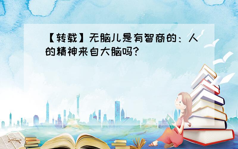 【转载】无脑儿是有智商的：人的精神来自大脑吗?