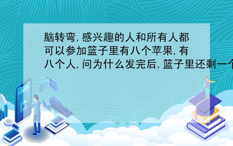 脑转弯,感兴趣的人和所有人都可以参加篮子里有八个苹果,有八个人,问为什么发完后,篮子里还剩一个苹果