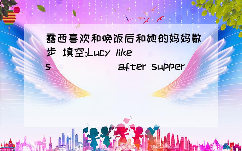 露西喜欢和晚饭后和她的妈妈散步 填空:Lucy likes______after supper