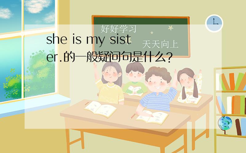she is my sister.的一般疑问句是什么?