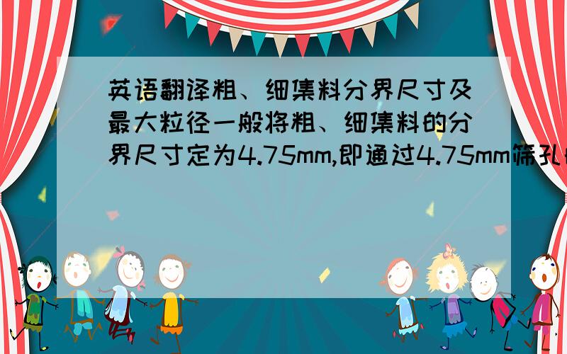 英语翻译粗、细集料分界尺寸及最大粒径一般将粗、细集料的分界尺寸定为4.75mm,即通过4.75mm筛孔的石料属于细集料,4.75mm以上的石料属于粗集料,粗集料的最大粒径参照目前规范中的级配范围