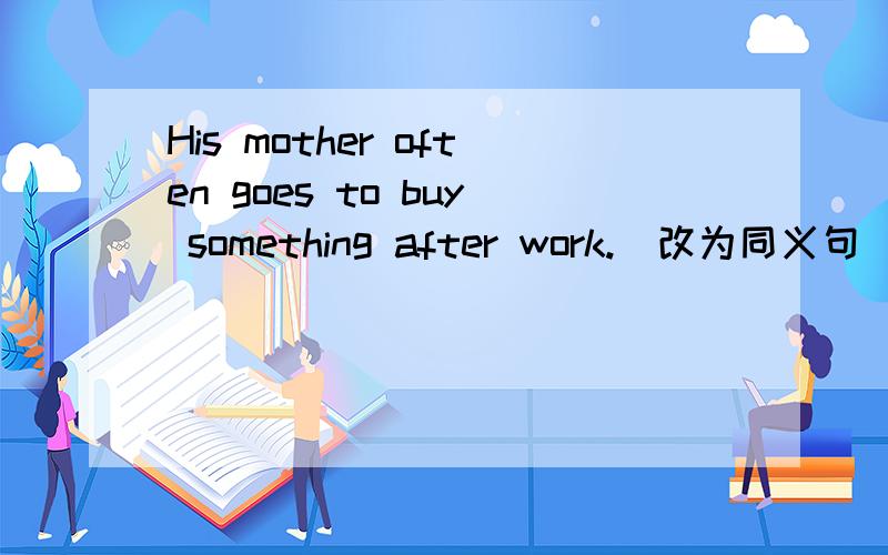 His mother often goes to buy something after work.(改为同义句)His mother often _____ _____ after work.