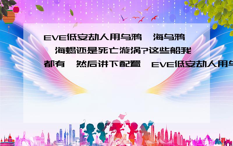 EVE低安劫人用乌鸦、海乌鸦、海蝎还是死亡漩涡?这些船我都有,然后讲下配置,EVE低安劫人用乌鸦、海乌鸦、海蝎还是死亡漩涡?这些船我都有,然后讲下配置,我大部分时间单刷.