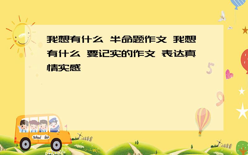 我想有什么 半命题作文 我想有什么 要记实的作文 表达真情实感