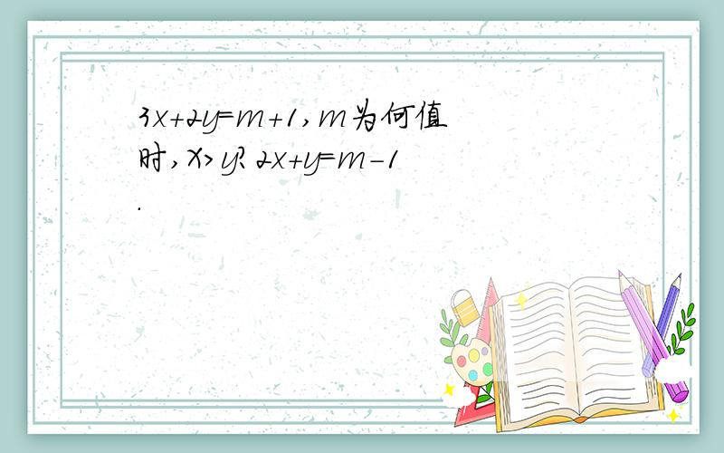 3x＋2y=m＋1,m为何值时,X＞y?2x＋y=m－1.