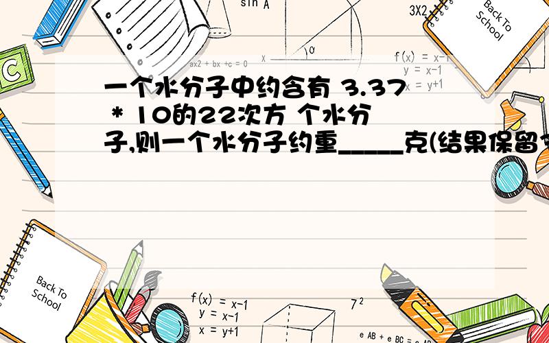 一个水分子中约含有 3.37 * 10的22次方 个水分子,则一个水分子约重_____克(结果保留3个有效数字