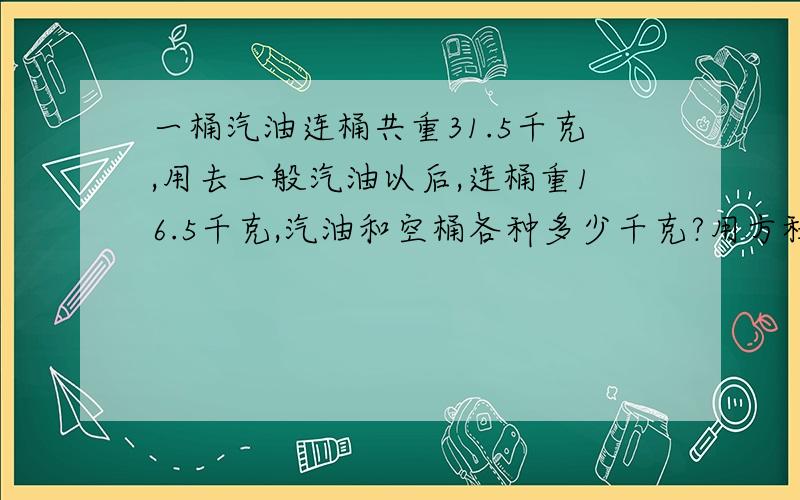 一桶汽油连桶共重31.5千克,用去一般汽油以后,连桶重16.5千克,汽油和空桶各种多少千克?用方程