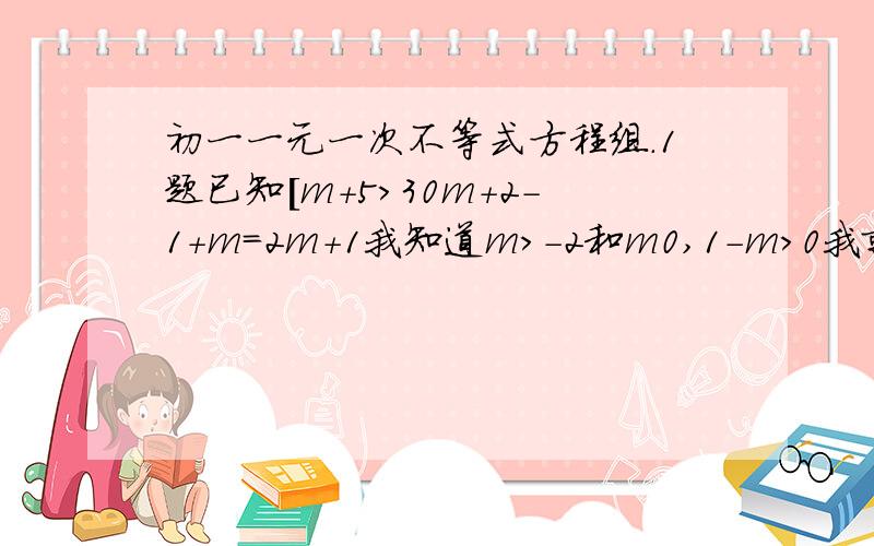 初一一元一次不等式方程组.1题已知[m+5>30m+2-1+m=2m+1我知道m>-2和m0,1-m>0我就不知道哪来的了~