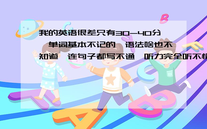 我的英语很差只有30-40分,单词基本不记的,语法啥也不知道,连句子都写不通,听力完全听不懂.我试过背单词但坚持不下来,各位前辈我该怎么办?我想要一个具体计划.