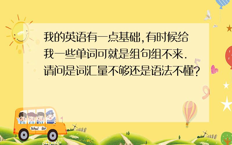 我的英语有一点基础,有时候给我一些单词可就是组句组不来.请问是词汇量不够还是语法不懂?