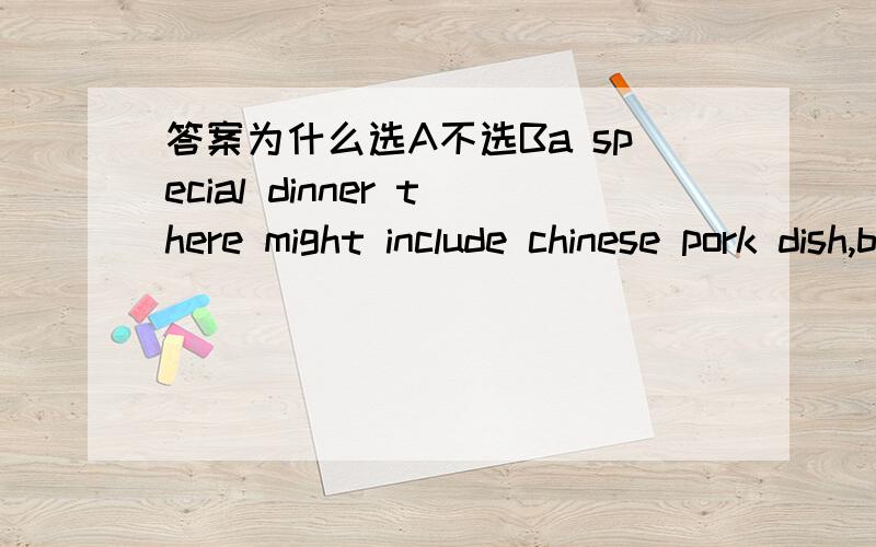 答案为什么选A不选Ba special dinner there might include chinese pork dish,british roast beef and frenchstyle vegetables, boiled rice___just about everything.A is served with   B is served