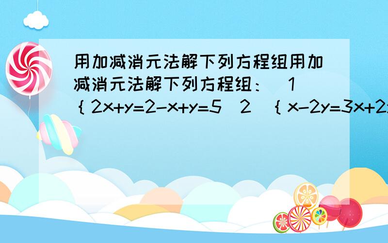 用加减消元法解下列方程组用加减消元法解下列方程组：（1）｛2x+y=2-x+y=5（2）｛x-2y=3x+2y=6（3）｛x+y=36x+2y=50（4）｛5x-6y=12x-6y=10（5）｛2a-b=83a+2b=5（6）｛2x+3y=-53x-4y=18 好的追加100