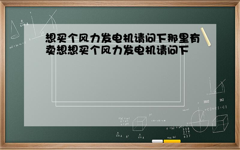 想买个风力发电机请问下那里有卖想想买个风力发电机请问下