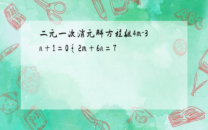 二元一次消元解方程组4m-3n+1=0{2m+6n=7