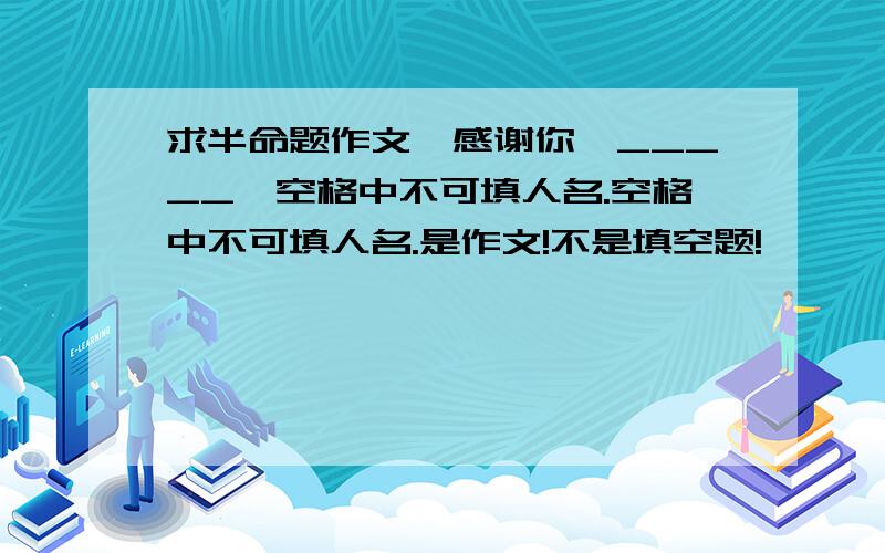 求半命题作文《感谢你,_____》空格中不可填人名.空格中不可填人名.是作文!不是填空题!