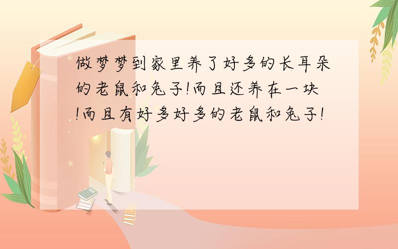 做梦梦到家里养了好多的长耳朵的老鼠和兔子!而且还养在一块!而且有好多好多的老鼠和兔子!