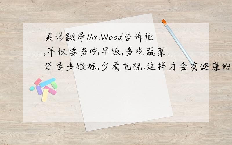 英语翻译Mr.Wood告诉他,不仅要多吃早饭,多吃蔬菜,还要多锻炼,少看电视.这样才会有健康的身体.要一般现在时的时态!