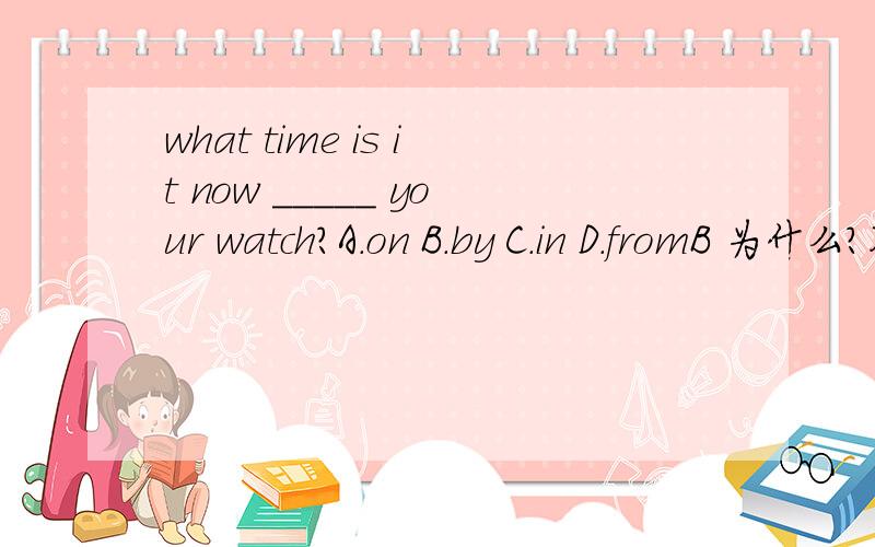 what time is it now _____ your watch?A.on B.by C.in D.fromB 为什么?不用in?