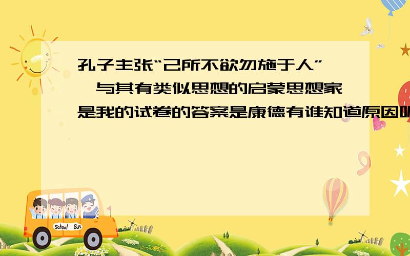 孔子主张“己所不欲勿施于人”,与其有类似思想的启蒙思想家是我的试卷的答案是康德有谁知道原因呢？为什么是康德？