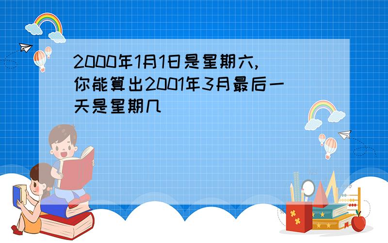 2000年1月1日是星期六,你能算出2001年3月最后一天是星期几