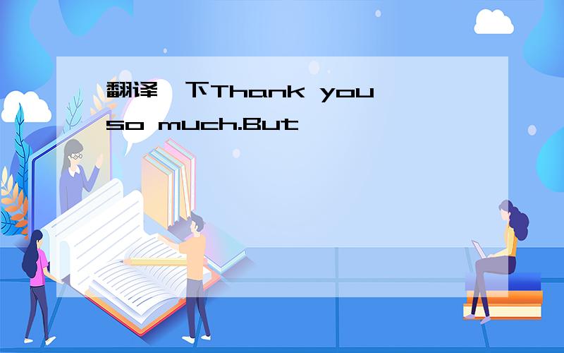 翻译一下Thank you so much.But …