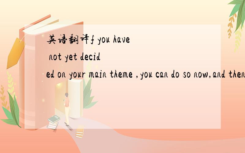 英语翻译f you have not yet decided on your main theme ,you can do so now,and then on the main idea of each paragraph.You may have to rearrange your ideas,to decide which paragraphs they will fit into,and which ideas will be left out altogether.