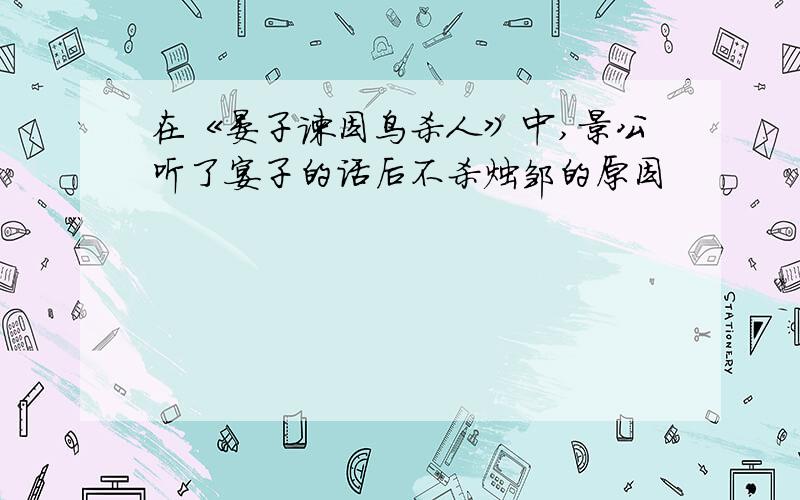 在《晏子谏因鸟杀人》中,景公听了宴子的话后不杀烛邹的原因