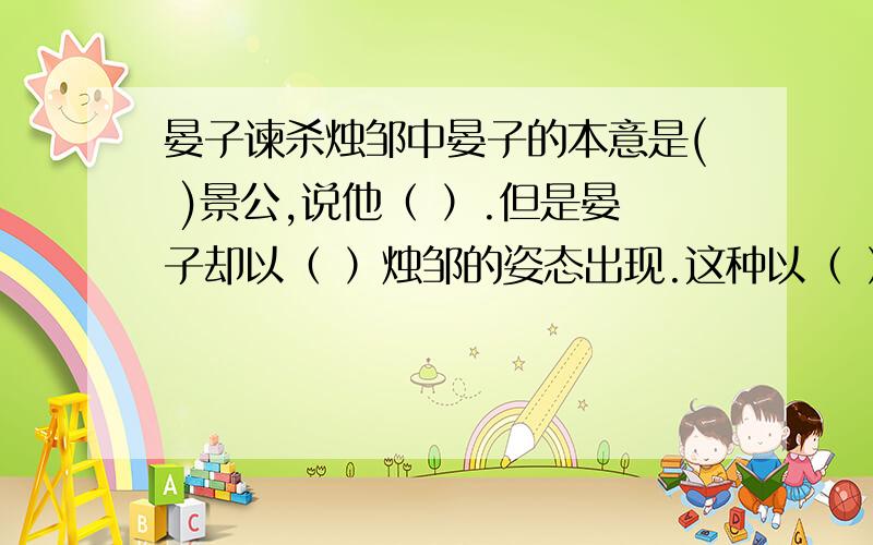 晏子谏杀烛邹中晏子的本意是( )景公,说他（ ）.但是晏子却以（ ）烛邹的姿态出现.这种以（ ）的语言进