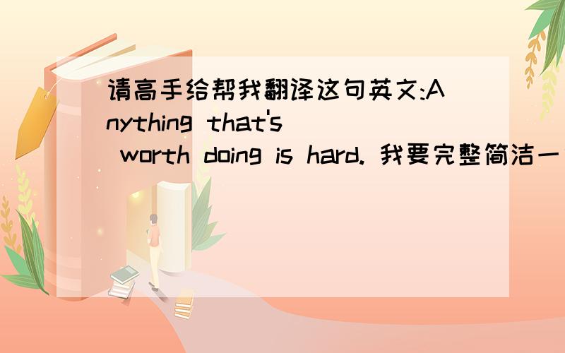 请高手给帮我翻译这句英文:Anything that's worth doing is hard. 我要完整简洁一句话