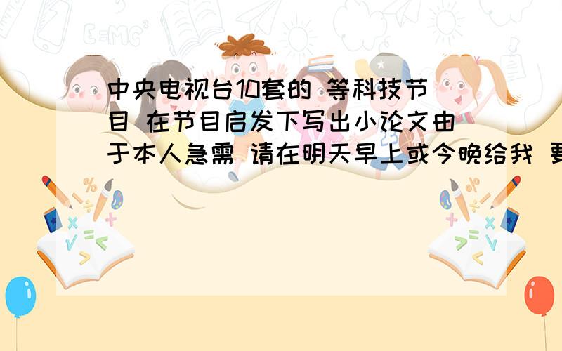 中央电视台10套的 等科技节目 在节目启发下写出小论文由于本人急需 请在明天早上或今晚给我 要600字 不用太好 内容要在7-8月内的我就是因为没看 不然我不会问了