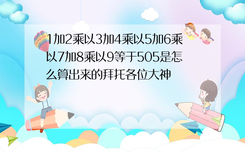 1加2乘以3加4乘以5加6乘以7加8乘以9等于505是怎么算出来的拜托各位大神