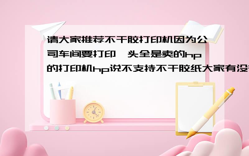 请大家推荐不干胶打印机因为公司车间要打印唛头全是卖的hp的打印机hp说不支持不干胶纸大家有没有好的打印不干胶打印机推荐推荐啊