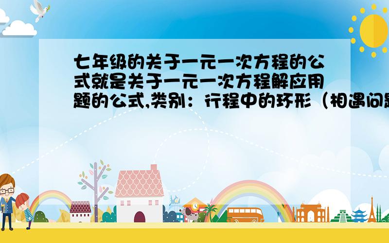 七年级的关于一元一次方程的公式就是关于一元一次方程解应用题的公式,类别：行程中的环形（相遇问题+追击问题）问题、相遇问题、浓度问题、商品利润问题.,列方程时的公式,最好全面