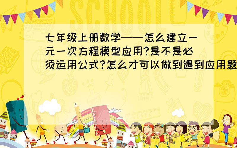 七年级上册数学——怎么建立一元一次方程模型应用?是不是必须运用公式?怎么才可以做到遇到应用题马上可以列出方程式?