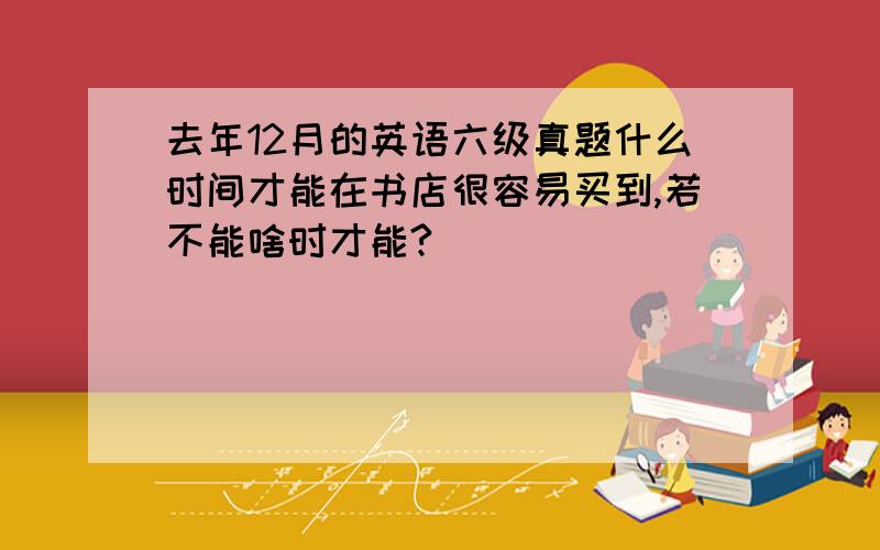 去年12月的英语六级真题什么时间才能在书店很容易买到,若不能啥时才能?