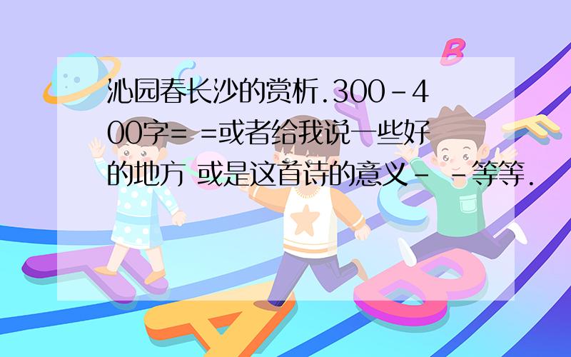 沁园春长沙的赏析.300-400字= =或者给我说一些好的地方 或是这首诗的意义- -等等.