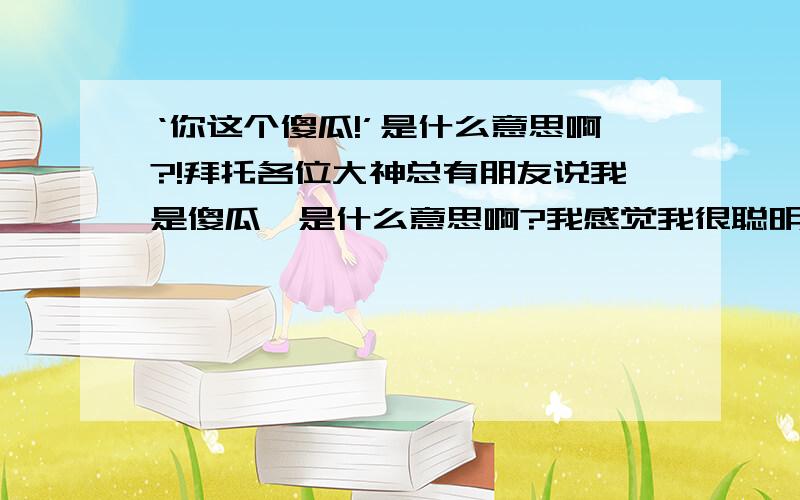 ‘你这个傻瓜!’是什么意思啊?!拜托各位大神总有朋友说我是傻瓜,是什么意思啊?我感觉我很聪明啊!