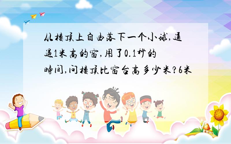 从楼顶上自由落下一个小球,通过1米高的窗,用了0.1秒的时间,问楼顶比窗台高多少米?6米