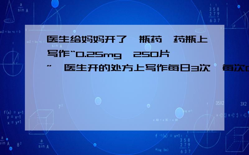 医生给妈妈开了一瓶药,药瓶上写作“0.25mg*250片”,医生开的处方上写作每日3次,每次0.5mg,7天一个疗程这瓶药大约可以服多少个疗程?要算式