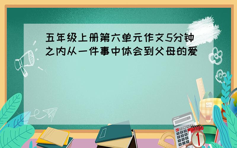 五年级上册第六单元作文5分钟之内从一件事中体会到父母的爱