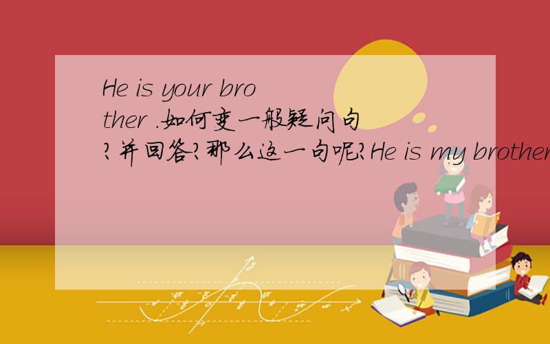 He is your brother .如何变一般疑问句?并回答?那么这一句呢?He is my brother.如何变问句并回答呢?能翻译成汉语吗?诚心求复!