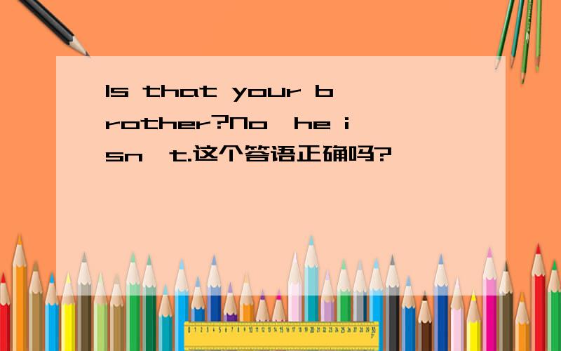 Is that your brother?No,he isn't.这个答语正确吗?