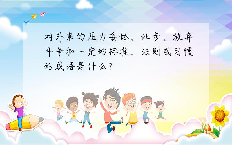 对外来的压力妥协、让步、放弃斗争和一定的标准、法则或习惯的成语是什么?