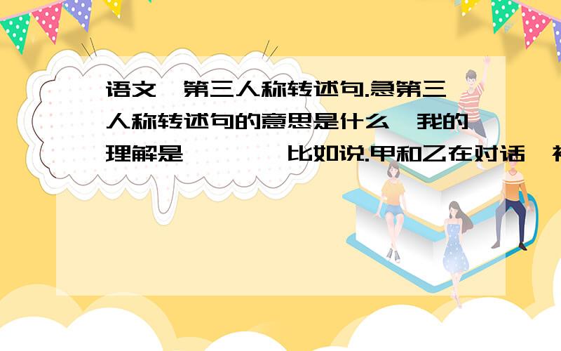 语文、第三人称转述句.急第三人称转述句的意思是什么、我的理解是————比如说.甲和乙在对话,被丙听见了,然后丙又告诉丁,